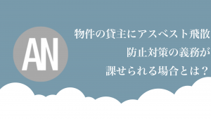 賃貸物件の貸主に課せられるアスベスト飛散防止対策義務とは?